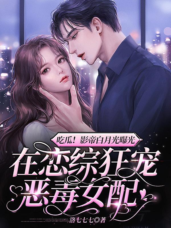 吃瓜影帝白月光曝光在恋综狂宠恶毒女配 洛七七七
